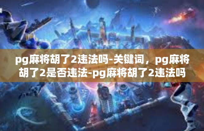 pg麻将胡了2违法吗-关键词，pg麻将胡了2是否违法-pg麻将胡了2违法吗