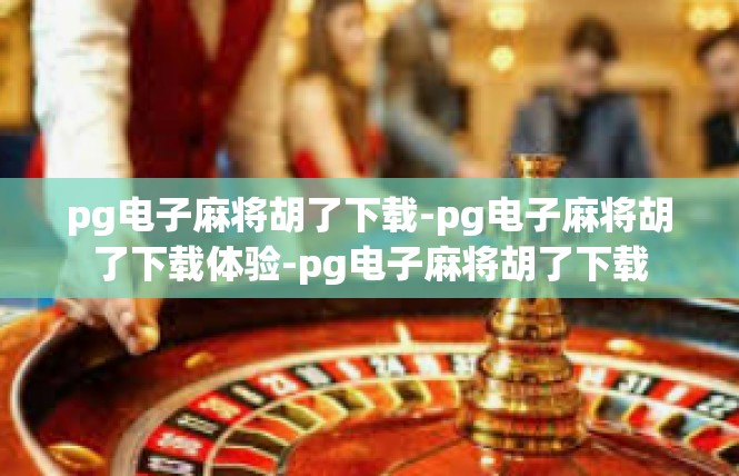pg电子麻将胡了下载-pg电子麻将胡了下载体验-pg电子麻将胡了下载