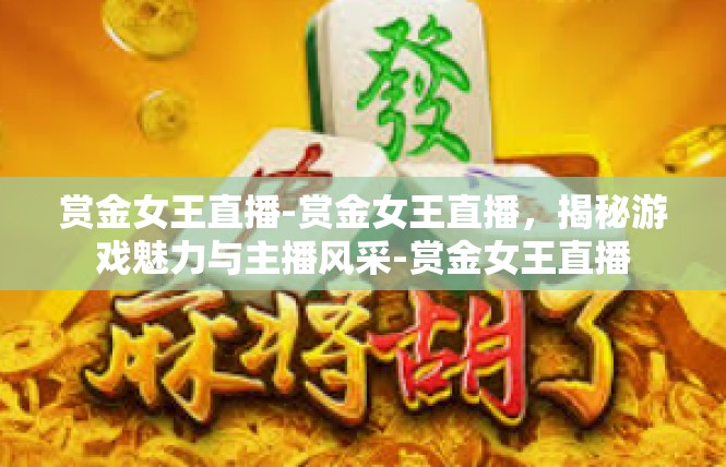 赏金女王直播-赏金女王直播，揭秘游戏魅力与主播风采-赏金女王直播