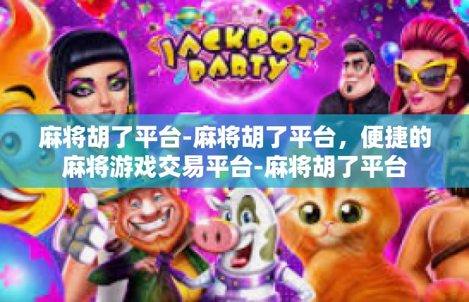 麻将胡了平台-麻将胡了平台，便捷的麻将游戏交易平台-麻将胡了平台