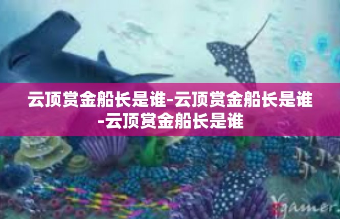 云顶赏金船长是谁-云顶赏金船长是谁-云顶赏金船长是谁