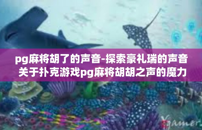 pg麻将胡了的声音-探索豪礼瑞的声音 关于扑克游戏pg麻将胡胡之声的魔力描写-pg麻将胡了的声音