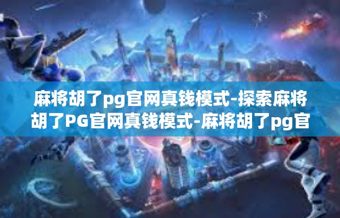 麻将胡了pg官网真钱模式-探索麻将胡了PG官网真钱模式-麻将胡了pg官网真钱模式