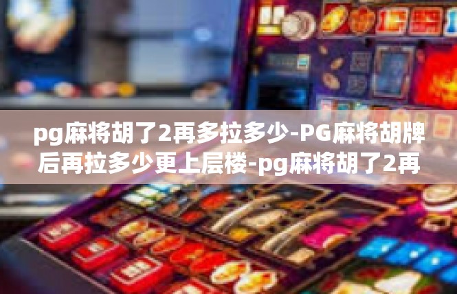 pg麻将胡了2再多拉多少-PG麻将胡牌后再拉多少更上层楼-pg麻将胡了2再多拉多少