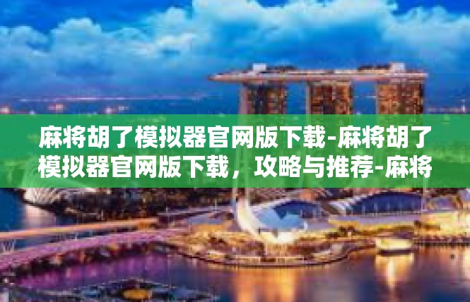 麻将胡了模拟器官网版下载-麻将胡了模拟器官网版下载，攻略与推荐-麻将胡了模拟器官网版下载