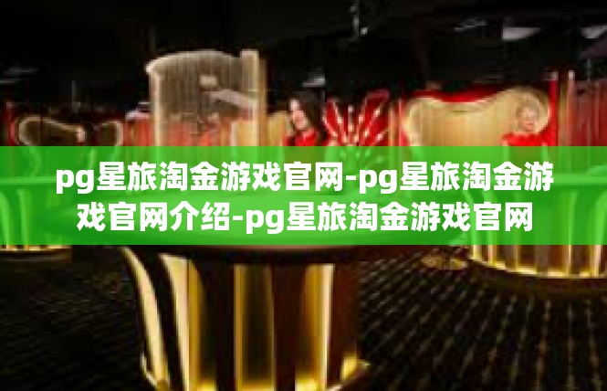 pg星旅淘金游戏官网-pg星旅淘金游戏官网介绍-pg星旅淘金游戏官网