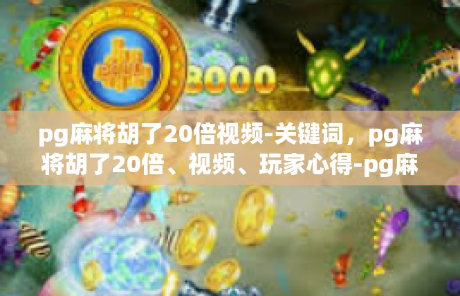 pg麻将胡了20倍视频-关键词，pg麻将胡了20倍、视频、玩家心得-pg麻将胡了20倍视频