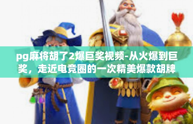 pg麻将胡了2爆巨奖视频-从火爆到巨奖，走近电竞圈的一次精美爆款胡牌瞬间-pg麻将胡了2爆巨奖视频