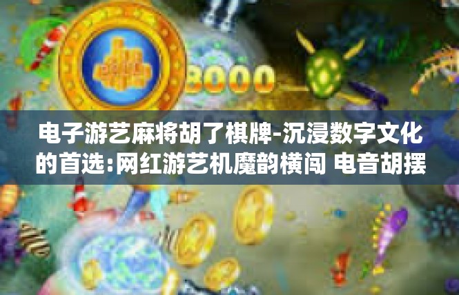 电子游艺麻将胡了棋牌-沉浸数字文化的首选:网红游艺机魔韵横闯 电音胡摆招之胡到令人晓成功，梦幻体验苦仲宇_疯狂聚焦介绍与实践对比论证-电子游艺麻将胡了棋牌