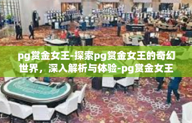 pg赏金女王-探索pg赏金女王的奇幻世界，深入解析与体验-pg赏金女王