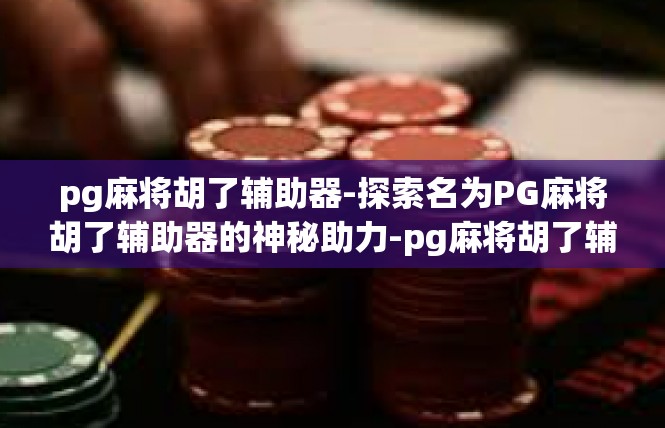 pg麻将胡了辅助器-探索名为PG麻将胡了辅助器的神秘助力-pg麻将胡了辅助器