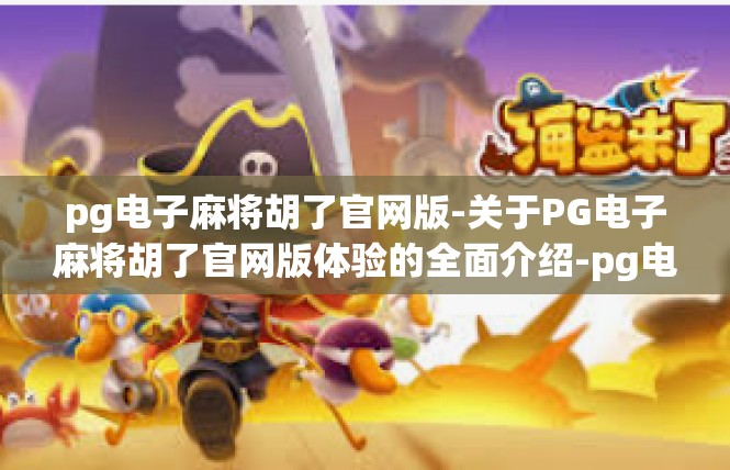 pg电子麻将胡了官网版-关于PG电子麻将胡了官网版体验的全面介绍-pg电子麻将胡了官网版