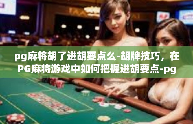 pg麻将胡了进胡要点么-胡牌技巧，在PG麻将游戏中如何把握进胡要点-pg麻将胡了进胡要点么
