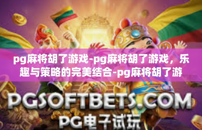 pg麻将胡了游戏-pg麻将胡了游戏，乐趣与策略的完美结合-pg麻将胡了游戏