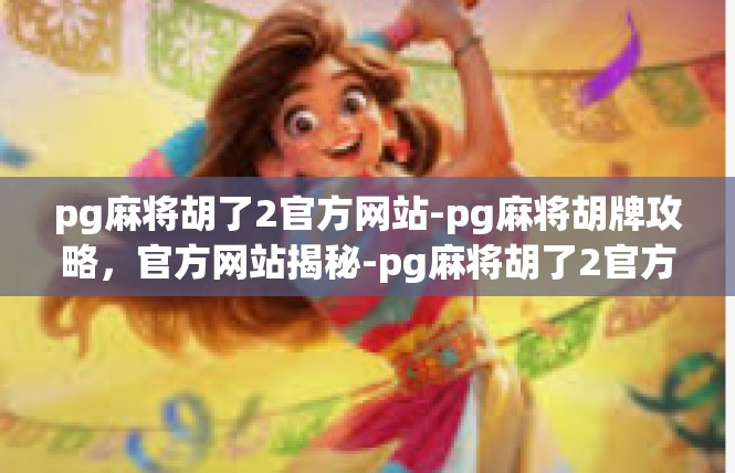 pg麻将胡了2官方网站-pg麻将胡牌攻略，官方网站揭秘-pg麻将胡了2官方网站