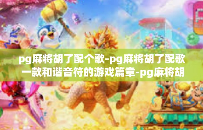 pg麻将胡了配个歌-pg麻将胡了配歌 一款和谐音符的游戏篇章-pg麻将胡了配个歌