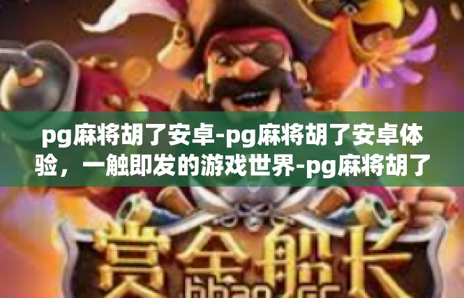 pg麻将胡了安卓-pg麻将胡了安卓体验，一触即发的游戏世界-pg麻将胡了安卓