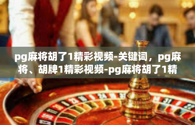pg麻将胡了1精彩视频-关键词，pg麻将、胡牌1精彩视频-pg麻将胡了1精彩视频