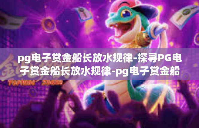 pg电子赏金船长放水规律-探寻PG电子赏金船长放水规律-pg电子赏金船长放水规律