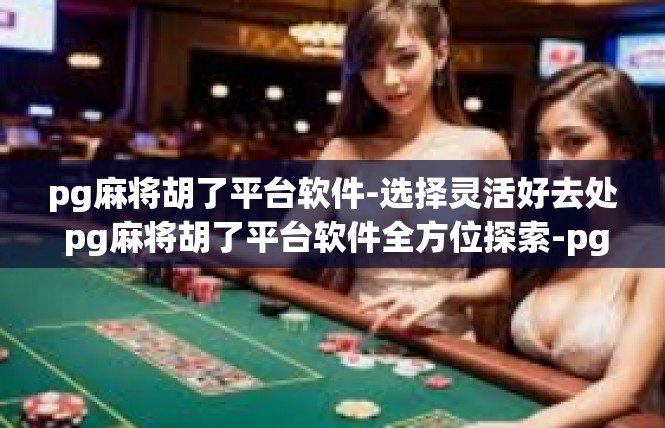 pg麻将胡了平台软件-选择灵活好去处 pg麻将胡了平台软件全方位探索-pg麻将胡了平台软件