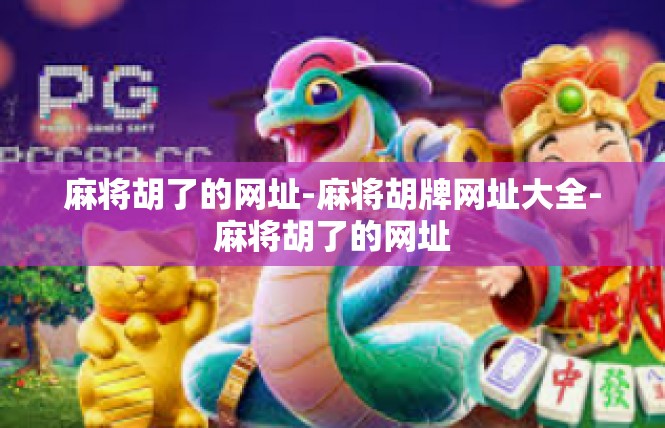 麻将胡了的网址-麻将胡牌网址大全-麻将胡了的网址