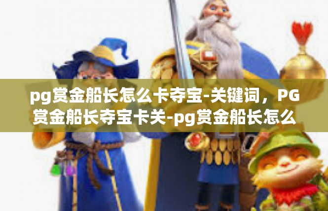 pg赏金船长怎么卡夺宝-关键词，PG赏金船长夺宝卡关-pg赏金船长怎么卡夺宝