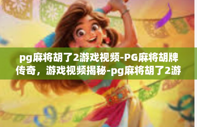 pg麻将胡了2游戏视频-PG麻将胡牌传奇，游戏视频揭秘-pg麻将胡了2游戏视频