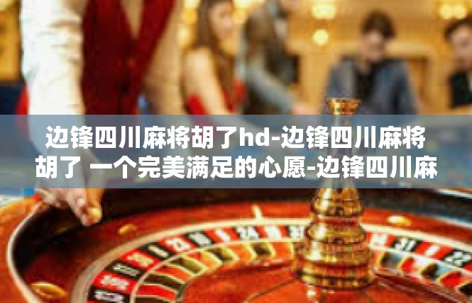 边锋四川麻将胡了hd-边锋四川麻将胡了 一个完美满足的心愿-边锋四川麻将胡了hd