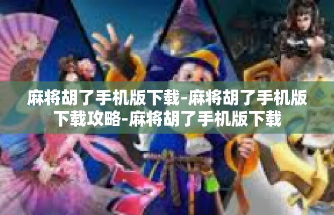 麻将胡了手机版下载-麻将胡了手机版下载攻略-麻将胡了手机版下载