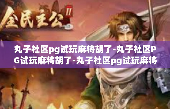 丸子社区pg试玩麻将胡了-丸子社区PG试玩麻将胡了-丸子社区pg试玩麻将胡了
