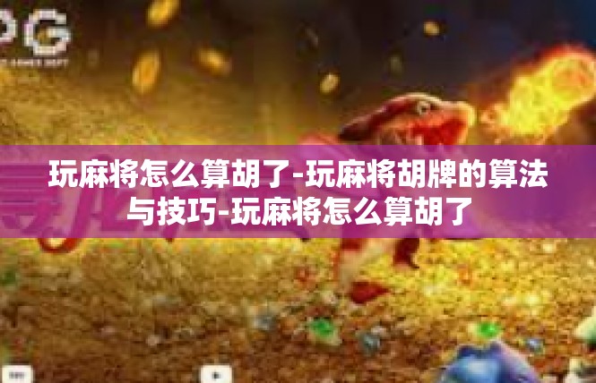玩麻将怎么算胡了-玩麻将胡牌的算法与技巧-玩麻将怎么算胡了