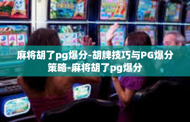 麻将胡了pg爆分-胡牌技巧与PG爆分策略-麻将胡了pg爆分
