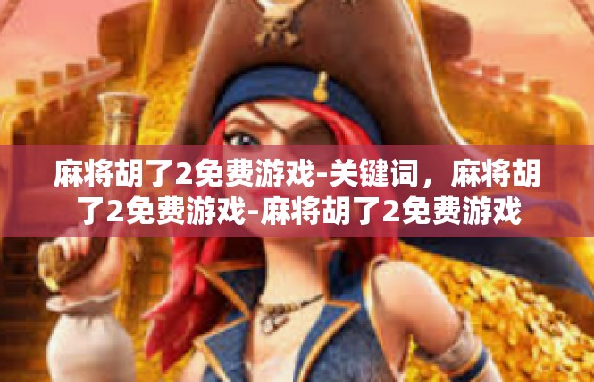 麻将胡了2免费游戏-关键词，麻将胡了2免费游戏-麻将胡了2免费游戏