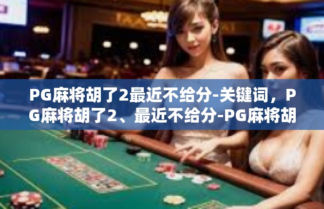 PG麻将胡了2最近不给分-关键词，PG麻将胡了2、最近不给分-PG麻将胡了2最近不给分