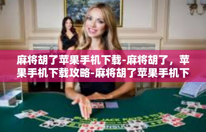 麻将胡了苹果手机下载-麻将胡了，苹果手机下载攻略-麻将胡了苹果手机下载