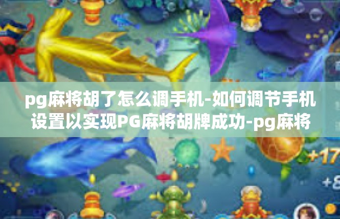 pg麻将胡了怎么调手机-如何调节手机设置以实现PG麻将胡牌成功-pg麻将胡了怎么调手机