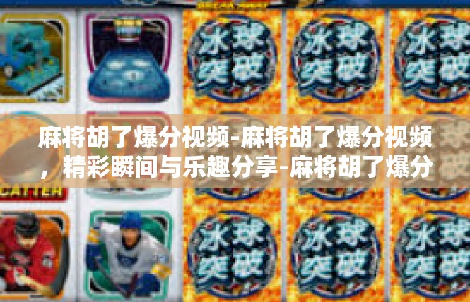 麻将胡了爆分视频-麻将胡了爆分视频，精彩瞬间与乐趣分享-麻将胡了爆分视频