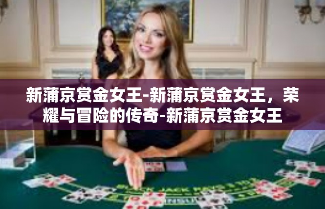 新蒲京赏金女王-新蒲京赏金女王，荣耀与冒险的传奇-新蒲京赏金女王