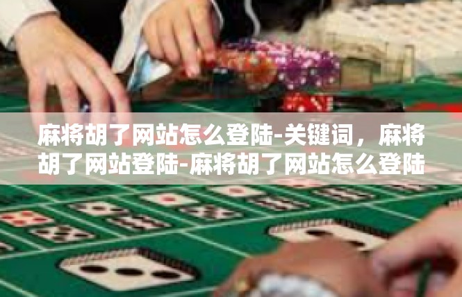 麻将胡了网站怎么登陆-关键词，麻将胡了网站登陆-麻将胡了网站怎么登陆
