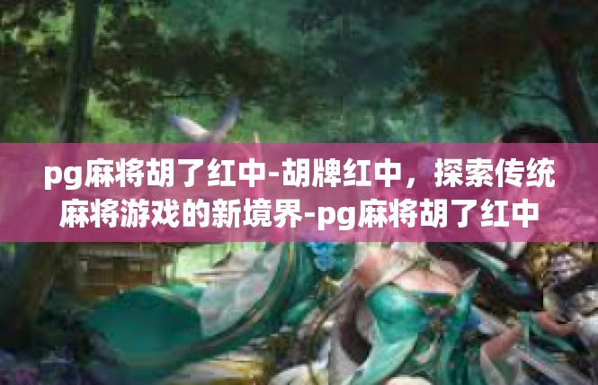 pg麻将胡了红中-胡牌红中，探索传统麻将游戏的新境界-pg麻将胡了红中
