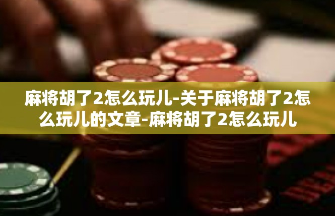 麻将胡了2怎么玩儿-关于麻将胡了2怎么玩儿的文章-麻将胡了2怎么玩儿