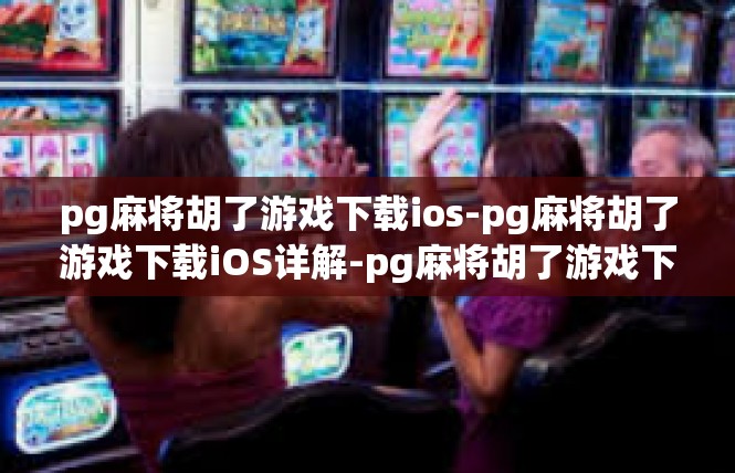 pg麻将胡了游戏下载ios-pg麻将胡了游戏下载iOS详解-pg麻将胡了游戏下载ios