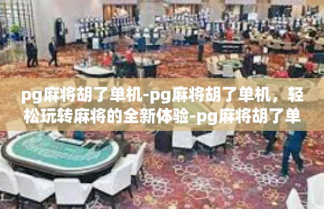 pg麻将胡了单机-pg麻将胡了单机，轻松玩转麻将的全新体验-pg麻将胡了单机