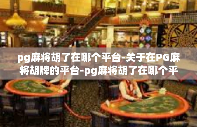 pg麻将胡了在哪个平台-关于在PG麻将胡牌的平台-pg麻将胡了在哪个平台