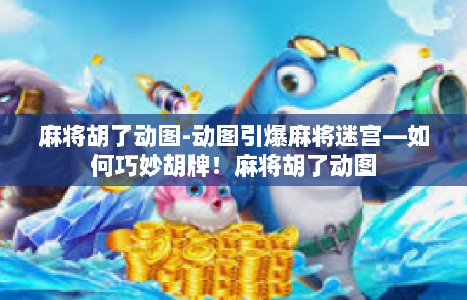 麻将胡了动图-动图引爆麻将迷宫—如何巧妙胡牌！麻将胡了动图