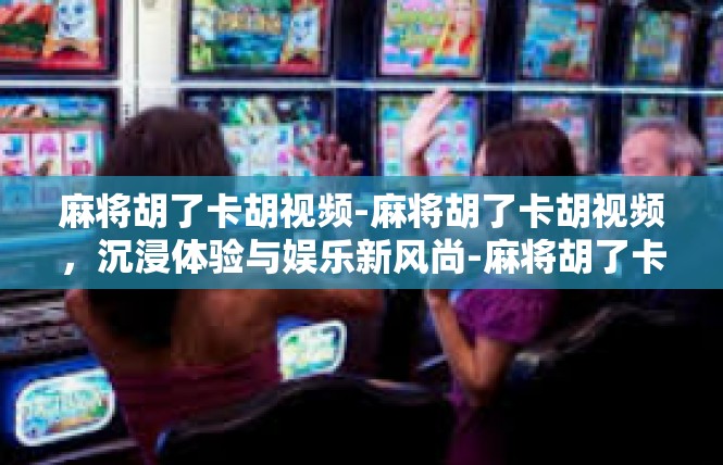 麻将胡了卡胡视频-麻将胡了卡胡视频，沉浸体验与娱乐新风尚-麻将胡了卡胡视频