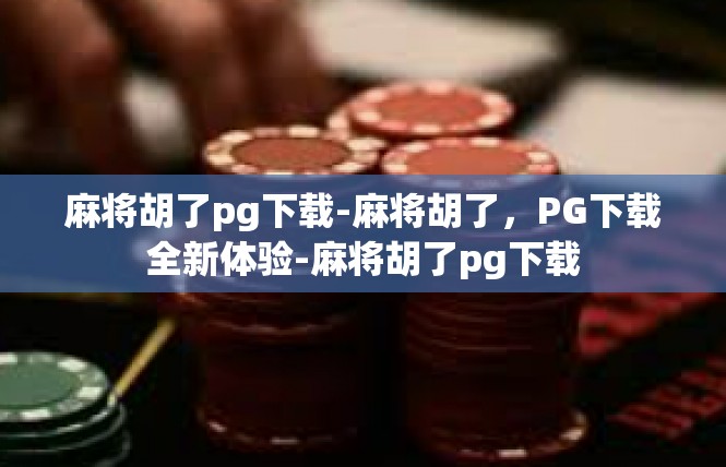麻将胡了pg下载-麻将胡了，PG下载全新体验-麻将胡了pg下载