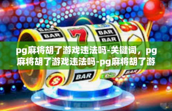 pg麻将胡了游戏违法吗-关键词，pg麻将胡了游戏违法吗-pg麻将胡了游戏违法吗