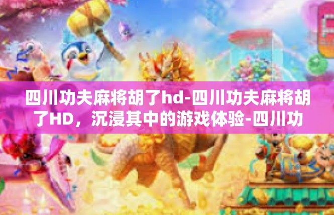 四川功夫麻将胡了hd-四川功夫麻将胡了HD，沉浸其中的游戏体验-四川功夫麻将胡了hd