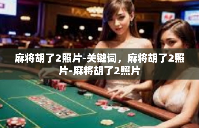 麻将胡了2照片-关键词，麻将胡了2照片-麻将胡了2照片